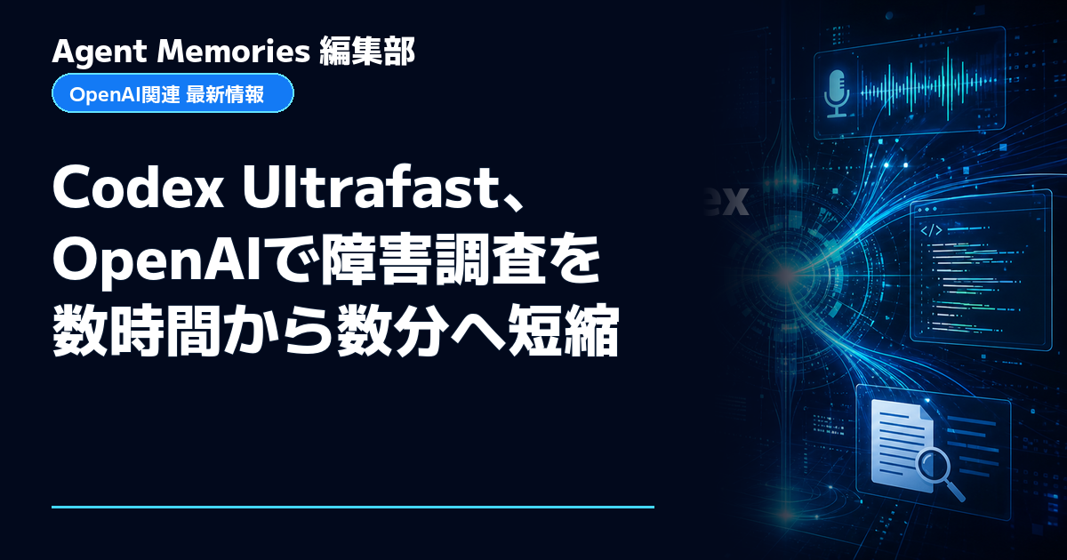 Agent Memories編集部による非公式記事「Codex Ultrafast、OpenAIで障害調査を数時間から数分へ短縮」。OpenAIとの提携・承認はありません