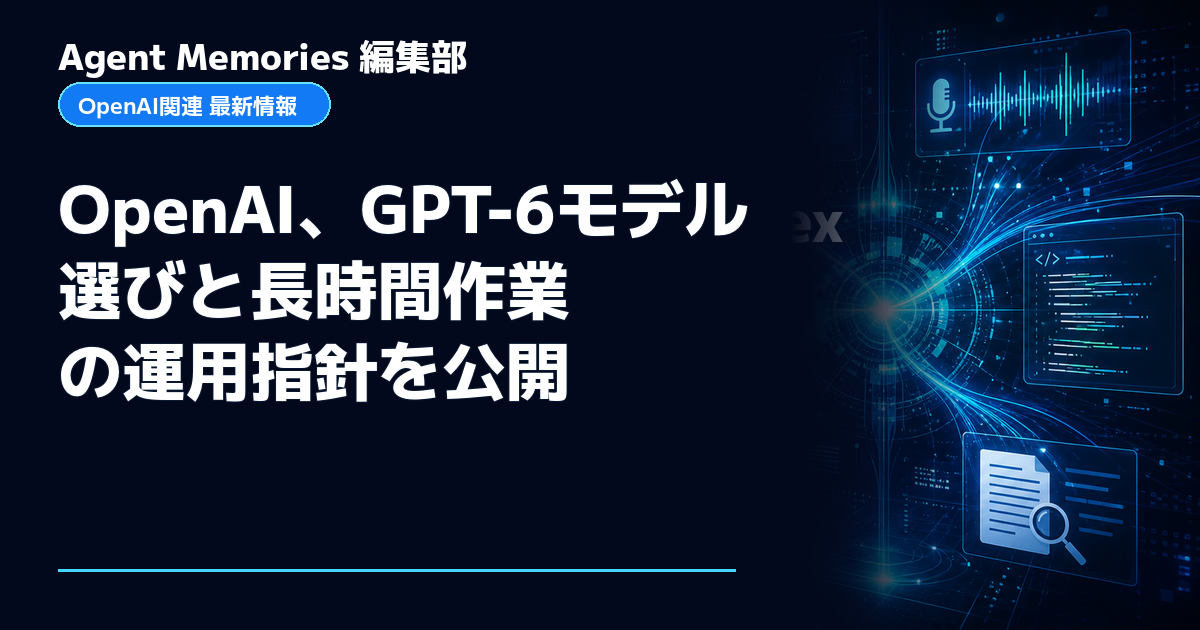 Agent Memories編集部による非公式記事「OpenAI、GPT-6モデル選びと長時間作業の運用指針を公開」。OpenAIとの提携・承認はありません