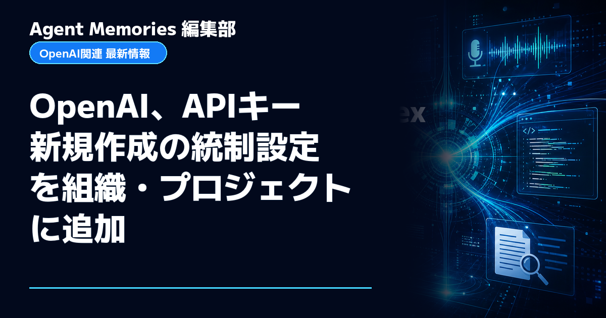 Agent Memories編集部による非公式記事「OpenAI、APIキー新規作成の統制設定を組織・プロジェクトに追加」。OpenAIとの提携・承認はありません